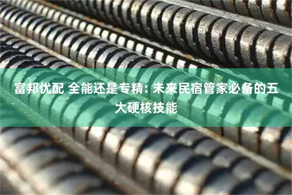 富邦优配 全能还是专精: 未来民宿管家必备的五大硬核技能
