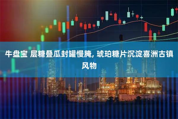 牛盘宝 层糖叠瓜封罐慢腌, 琥珀糖片沉淀喜洲古镇风物