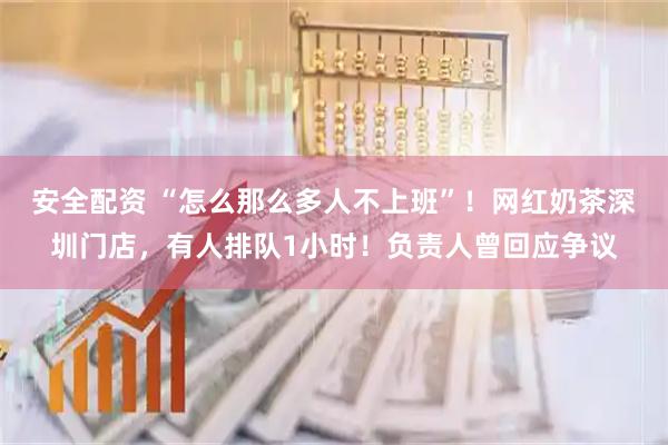 安全配资 “怎么那么多人不上班”！网红奶茶深圳门店，有人排队1小时！负责人曾回应争议