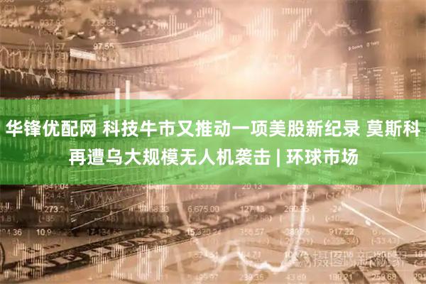 华锋优配网 科技牛市又推动一项美股新纪录 莫斯科再遭乌大规模无人机袭击 | 环球市场