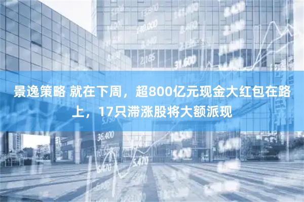 景逸策略 就在下周，超800亿元现金大红包在路上，17只滞涨股将大额派现
