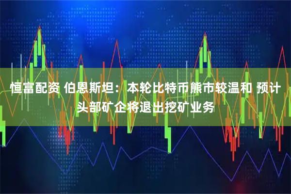 恒富配资 伯恩斯坦：本轮比特币熊市较温和 预计头部矿企将退出挖矿业务