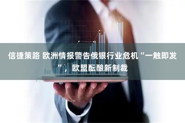信捷策路 欧洲情报警告俄银行业危机“一触即发”，欧盟酝酿新制裁