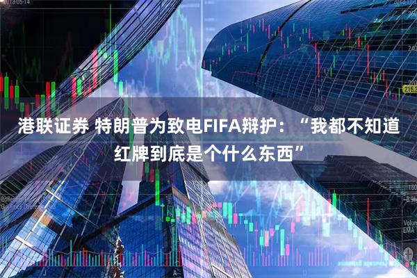 港联证券 特朗普为致电FIFA辩护：“我都不知道红牌到底是个什么东西”