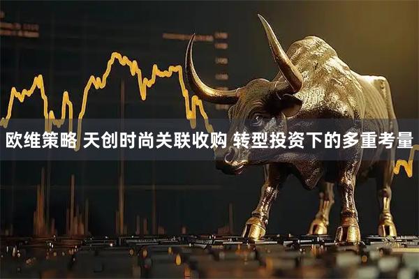 欧维策略 天创时尚关联收购 转型投资下的多重考量