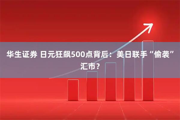 华生证券 日元狂飙500点背后：美日联手“偷袭”汇市？