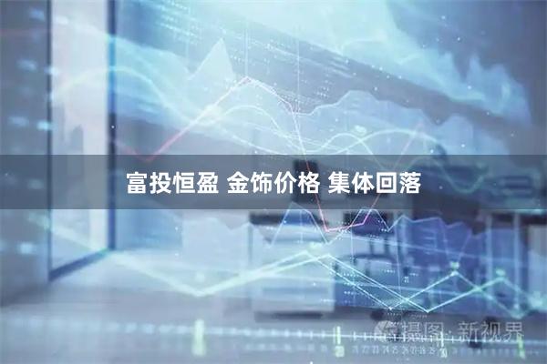 富投恒盈 金饰价格 集体回落