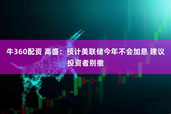 牛360配资 高盛：预计美联储今年不会加息 建议投资者别撤